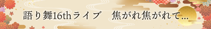 語り舞16thライブ 焦がれ焦がれて...